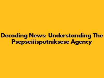 Decoding News: Understanding The Psepseiiisputniksese Agency