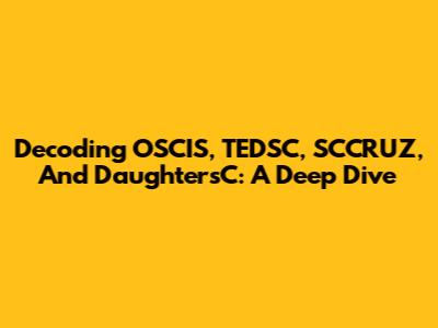Decoding OSCIS, TEDSC, SCCRUZ, And DaughtersC: A Deep Dive