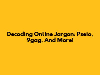 Decoding Online Jargon: Pseio, 9gag, And More!