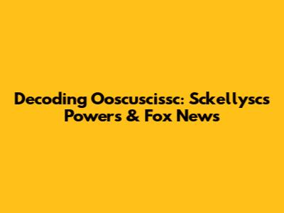 Decoding Ooscuscissc: Sckellysc's Powers & Fox News
