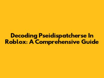 Decoding Pseidispatcherse In Roblox: A Comprehensive Guide