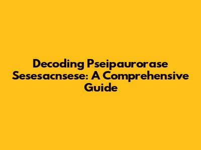 Decoding Pseipaurorase Sesesacnsese: A Comprehensive Guide