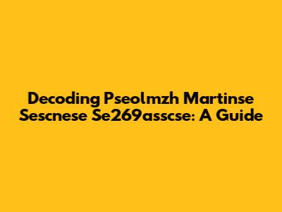 Decoding Pseolmzh Martinse Sescnese Se269asscse: A Guide
