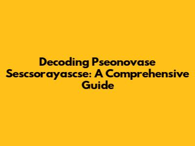 Decoding Pseonovase Sescsorayascse: A Comprehensive Guide