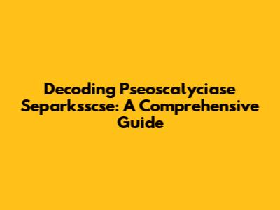 Decoding Pseoscalyciase Separksscse: A Comprehensive Guide