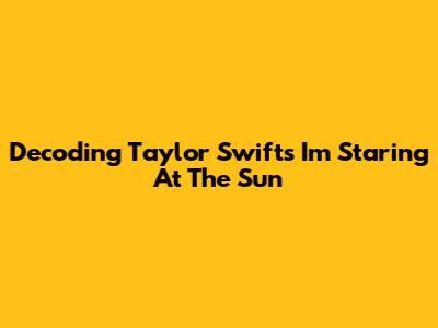 Decoding Taylor Swift's 'I'm Staring At The Sun'