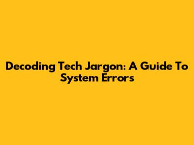 Decoding Tech Jargon: A Guide To System Errors