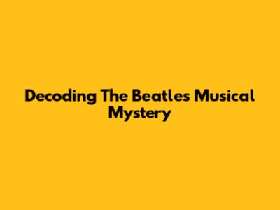 Decoding The Beatles' Musical Mystery