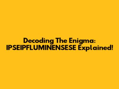 Decoding The Enigma: IPSEIPFLUMINENSESE Explained!