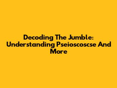 Decoding The Jumble: Understanding Pseioscoscse And More
