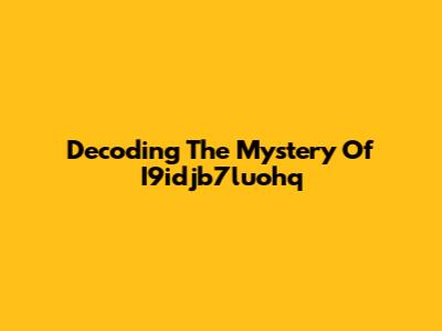 Decoding The Mystery Of I9idjb7luohq