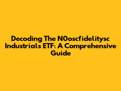 Decoding The N0oscfidelitysc Industrials ETF: A Comprehensive Guide
