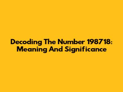 Decoding The Number 198718: Meaning And Significance