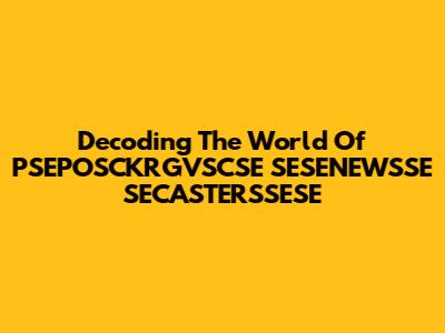 Decoding The World Of PSEPOSCKRGVSCSE SESENEWSSE SECASTERSSESE