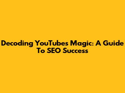 Decoding YouTube's Magic: A Guide To SEO Success