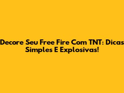 Decore Seu Free Fire Com TNT: Dicas Simples E Explosivas!