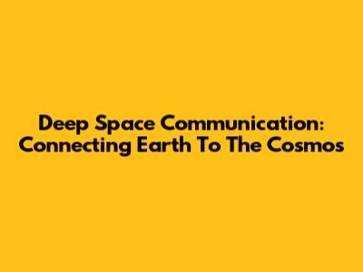 Deep Space Communication: Connecting Earth To The Cosmos