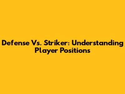 Defense Vs. Striker: Understanding Player Positions