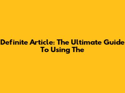 Definite Article: The Ultimate Guide To Using 'The'