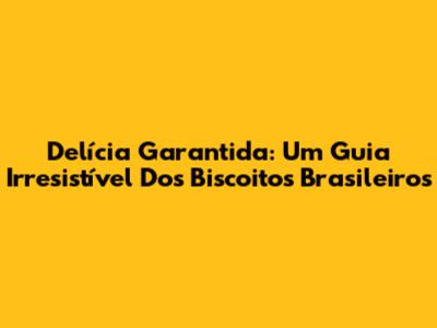 Delícia Garantida: Um Guia Irresistível Dos Biscoitos Brasileiros