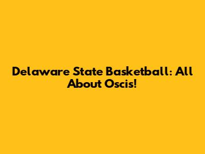 Delaware State Basketball: All About Oscis!