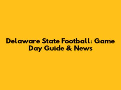 Delaware State Football: Game Day Guide & News