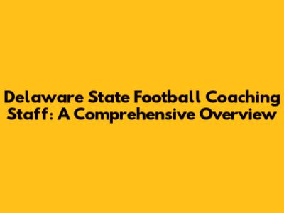 Delaware State Football Coaching Staff: A Comprehensive Overview