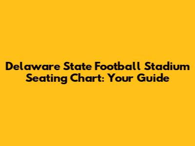 Delaware State Football Stadium Seating Chart: Your Guide