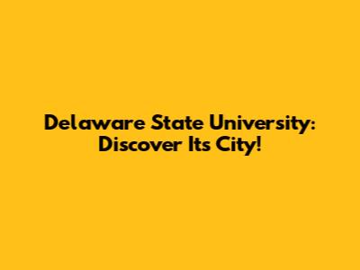 Delaware State University: Discover Its City!
