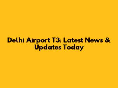 Delhi Airport T3: Latest News & Updates Today