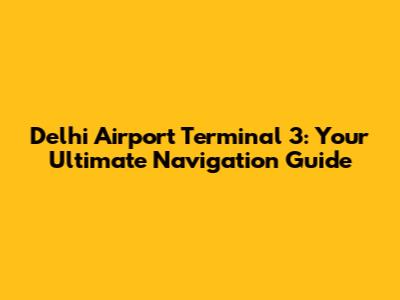 Delhi Airport Terminal 3: Your Ultimate Navigation Guide