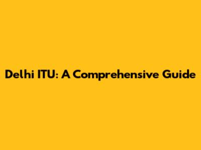 Delhi ITU: A Comprehensive Guide
