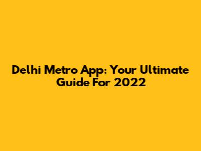 Delhi Metro App: Your Ultimate Guide For 2022
