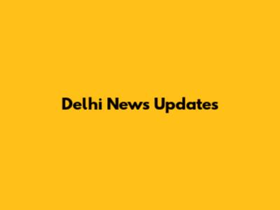 Delhi News Updates