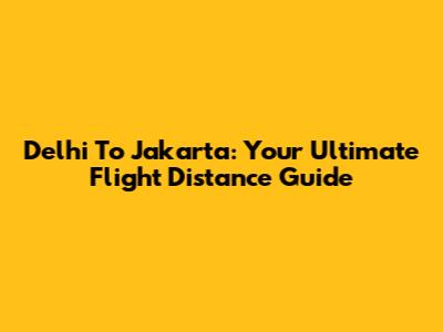 Delhi To Jakarta: Your Ultimate Flight Distance Guide