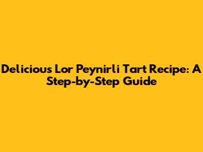 Delicious Lor Peynirli Tart Recipe: A Step-by-Step Guide