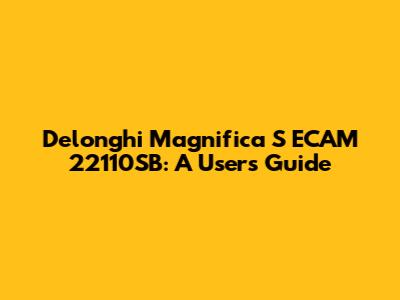 Delonghi Magnifica S ECAM 22110SB: A User's Guide