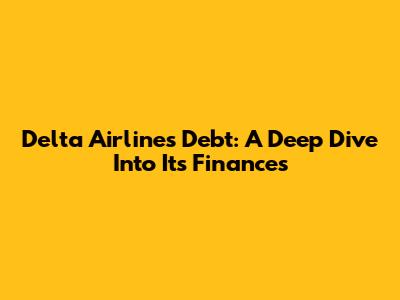 Delta Airlines Debt: A Deep Dive Into Its Finances