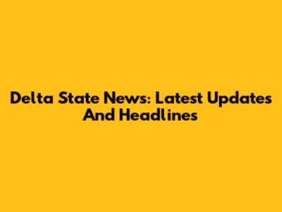 Delta State News: Latest Updates And Headlines