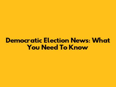 Democratic Election News: What You Need To Know