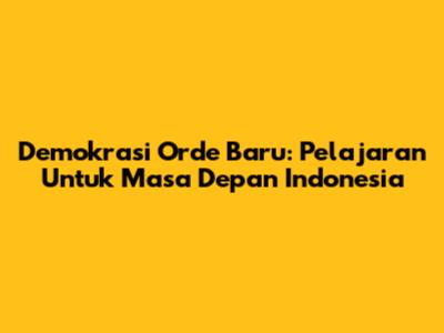 Demokrasi Orde Baru: Pelajaran Untuk Masa Depan Indonesia