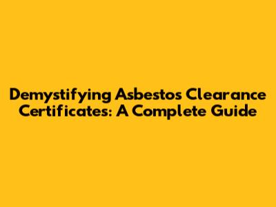 Demystifying Asbestos Clearance Certificates: A Complete Guide