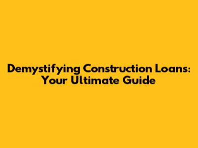 Demystifying Construction Loans: Your Ultimate Guide