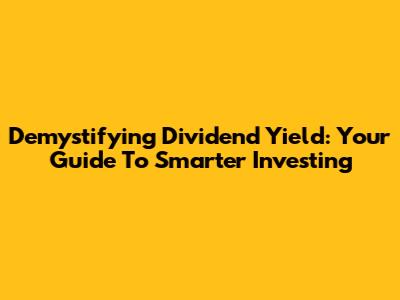 Demystifying Dividend Yield: Your Guide To Smarter Investing