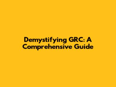 Demystifying GRC: A Comprehensive Guide