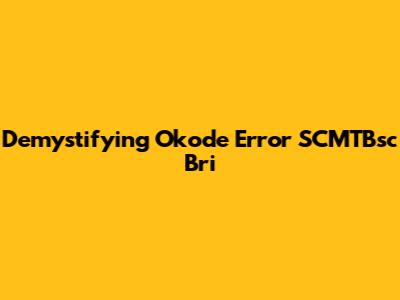 Demystifying Okode Error SCMTBsc Bri