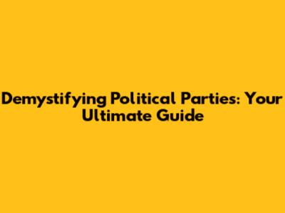 Demystifying Political Parties: Your Ultimate Guide