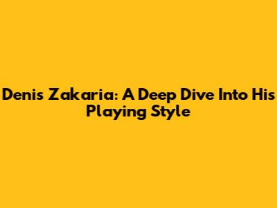 Denis Zakaria: A Deep Dive Into His Playing Style