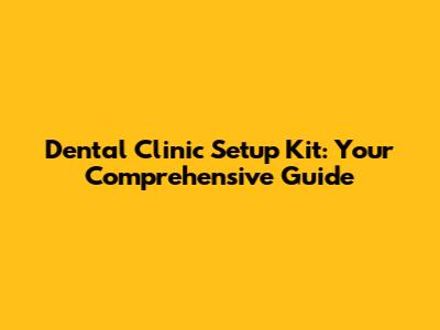 Dental Clinic Setup Kit: Your Comprehensive Guide