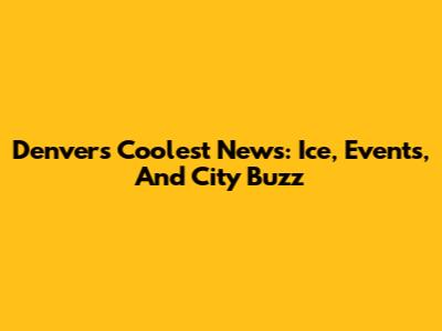 Denver's Coolest News: Ice, Events, And City Buzz